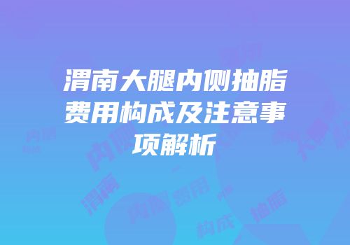 渭南大腿内侧抽脂费用构成及注意事项解析