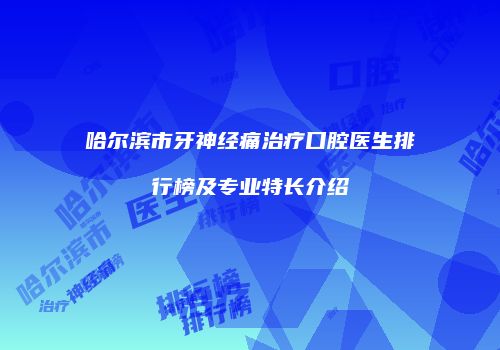 哈尔滨市牙神经痛治疗口腔医生排行榜及专业特长介绍