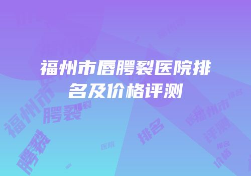 福州市唇腭裂医院排名及价格评测