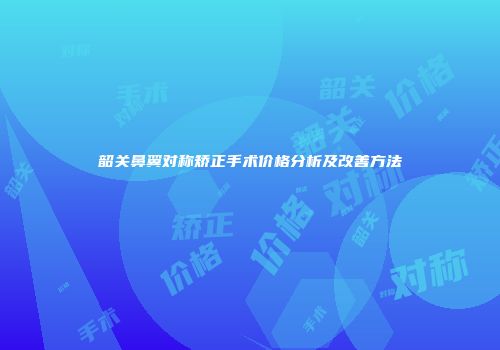 韶关鼻翼对称矫正手术价格分析及改善方法