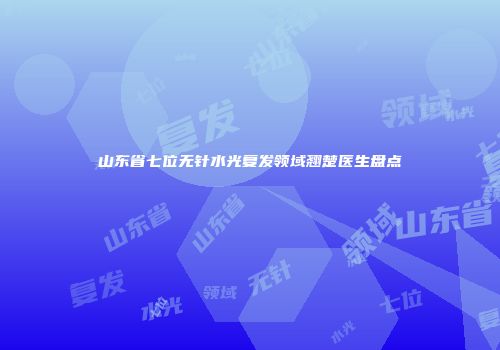 山东省七位无针水光复发领域翘楚医生盘点