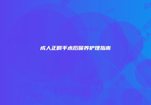 成人正畸手术后保养护理指南