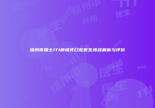 福州市瑞士ITI种植牙口腔医生排名解析与评价