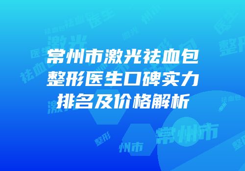 常州市激光祛血包整形医生口碑实力排名及价格解析