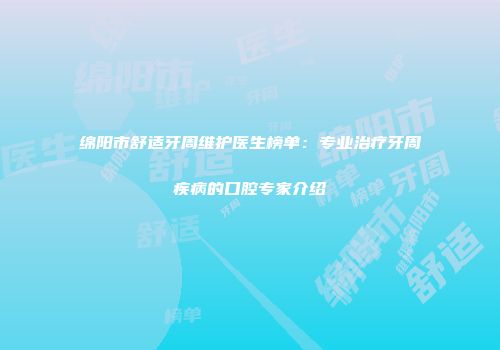 绵阳市舒适牙周维护医生榜单：专业治疗牙周疾病的口腔专家介绍