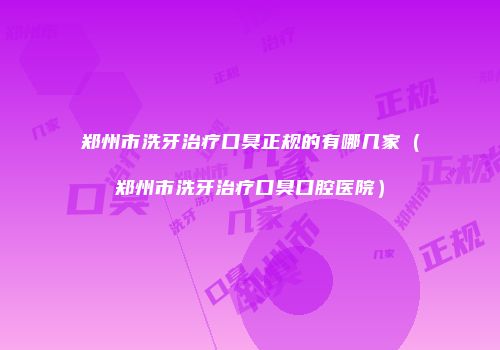 郑州市洗牙治疗口臭正规的有哪几家（郑州市洗牙治疗口臭口腔医院）