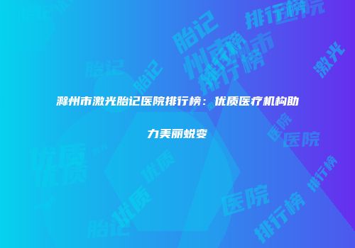 滁州市激光胎记医院排行榜：优质医疗机构助力美丽蜕变