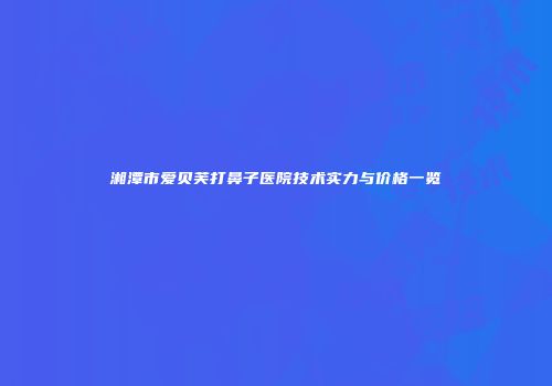 湘潭市爱贝芙打鼻子医院技术实力与价格一览