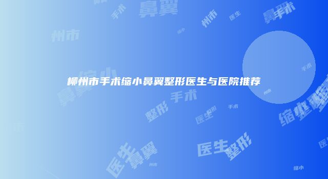 柳州市手术缩小鼻翼整形医生与医院推荐