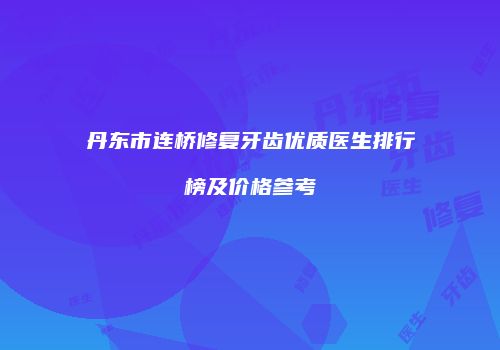 丹东市连桥修复牙齿优质医生排行榜及价格参考