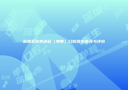 深圳五佳烤瓷冠（单颗）口腔医生推荐与评价