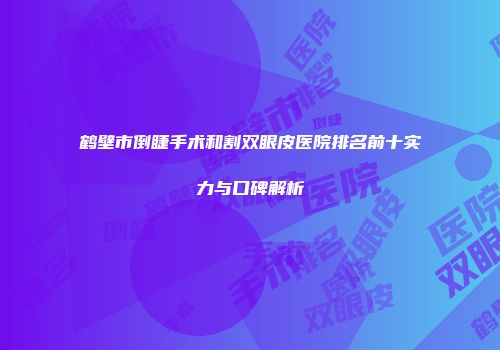 鹤壁市倒睫手术和割双眼皮医院排名前十实力与口碑解析