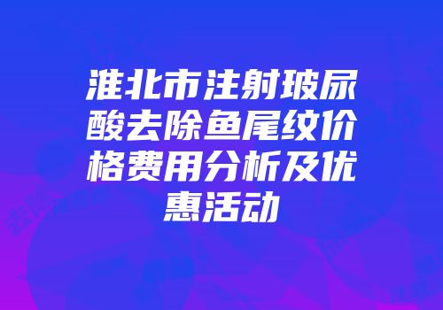 淮北市注射玻尿酸去除鱼尾纹价格费用分析及优惠活动