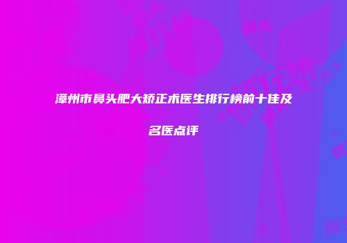 漳州市鼻头肥大矫正术医生排行榜前十佳及名医点评