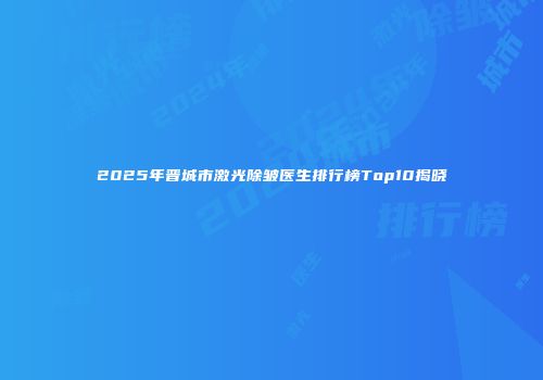 2025年晋城市激光除皱医生排行榜Top10揭晓