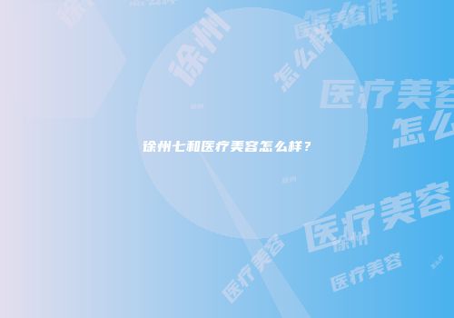 徐州七和医疗美容怎么样？