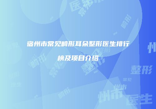 宿州市常见畸形耳朵整形医生排行榜及项目介绍