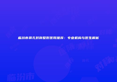 临汾市鼻孔对称整形医院推荐：专业机构与医生解析