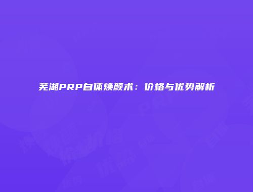 芜湖PRP自体焕颜术：价格与优势解析