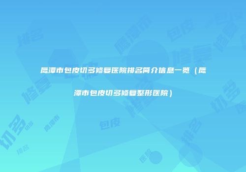 鹰潭市包皮切多修复医院排名简介信息一览（鹰潭市包皮切多修复整形医院）
