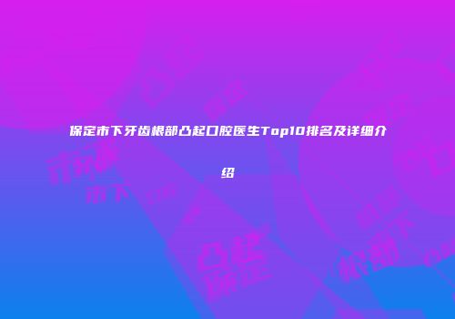 保定市下牙齿根部凸起口腔医生Top10排名及详细介绍