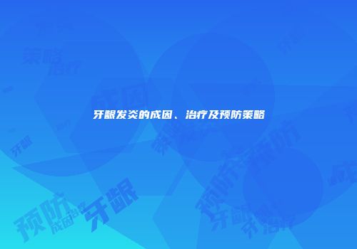牙龈发炎的成因、治疗及预防策略