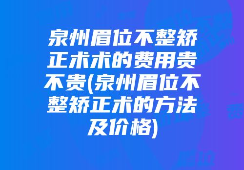 泉州眉位不整矫正术术的费用贵不贵(泉州眉位不整矫正术的方法及价格)