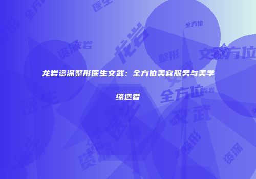 龙岩资深整形医生文武：全方位美容服务与美学缔造者