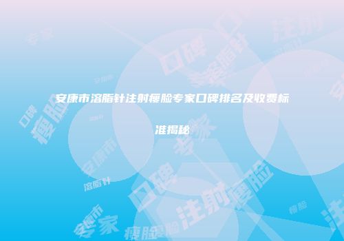 安康市溶脂针注射瘦脸专家口碑排名及收费标准揭秘