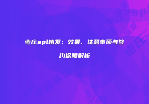 枣庄apl植发：效果、注意事项与签约保障解析