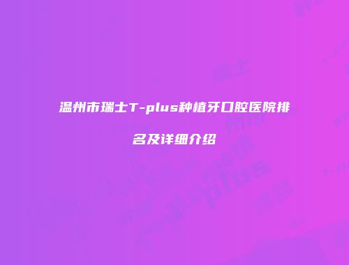 温州市瑞士T-plus种植牙口腔医院排名及详细介绍