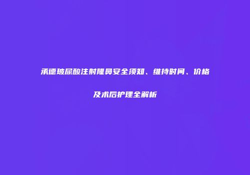 承德玻尿酸注射隆鼻安全须知、维持时间、价格及术后护理全解析