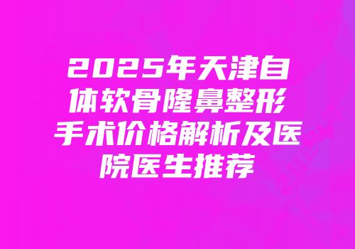 2025年天津自体软骨隆鼻整形手术价格解析及医院医生推荐