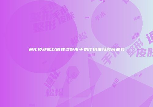 通化皮肤松松做埋线整形手术作用维持时间最长