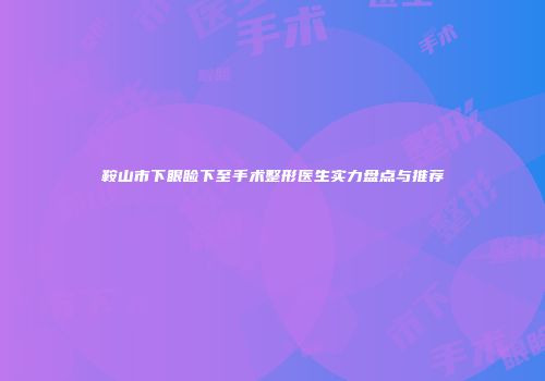鞍山市下眼睑下至手术整形医生实力盘点与推荐