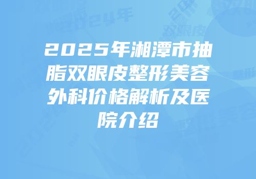 2025年湘潭市抽脂双眼皮整形美容外科价格解析及医院介绍