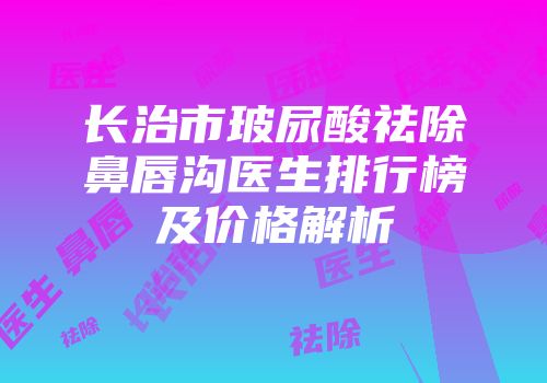 长治市玻尿酸祛除鼻唇沟医生排行榜及价格解析