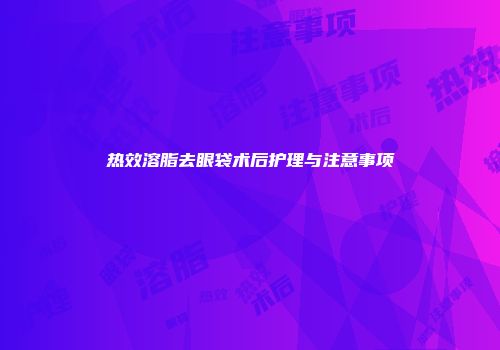 热效溶脂去眼袋术后护理与注意事项
