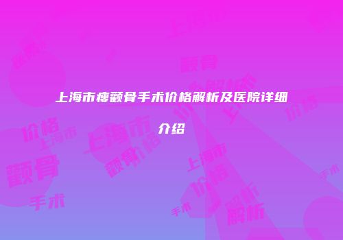 上海市瘦颧骨手术价格解析及医院详细介绍