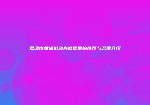 鹰潭市黄褐斑激光修复医院推荐与名医介绍