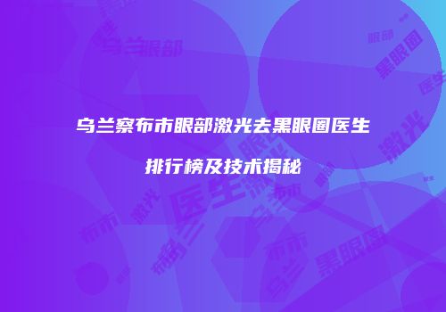乌兰察布市眼部激光去黑眼圈医生排行榜及技术揭秘