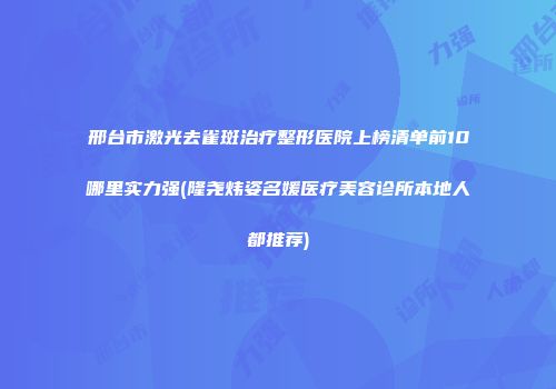 邢台市激光去雀斑治疗整形医院上榜清单前10哪里实力强(隆尧炜姿名媛医疗美容诊所本地人都推荐)