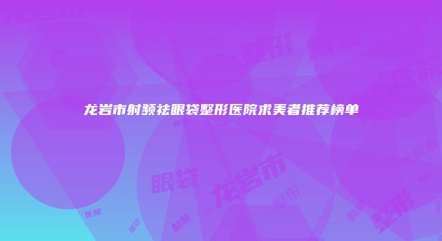 龙岩市射频祛眼袋整形医院求美者推荐榜单