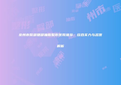 泉州市臀部腿部抽脂整形医院推荐：综合实力与名医解析