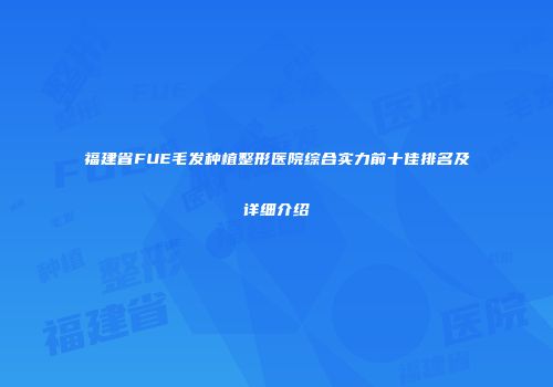 福建省FUE毛发种植整形医院综合实力前十佳排名及详细介绍
