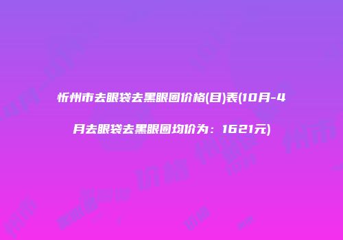 忻州市去眼袋去黑眼圈价格(目)表(10月-4月去眼袋去黑眼圈均价为：1621元)