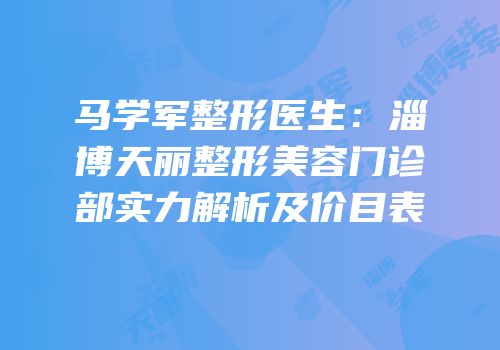 马学军整形医生：淄博天丽整形美容门诊部实力解析及价目表