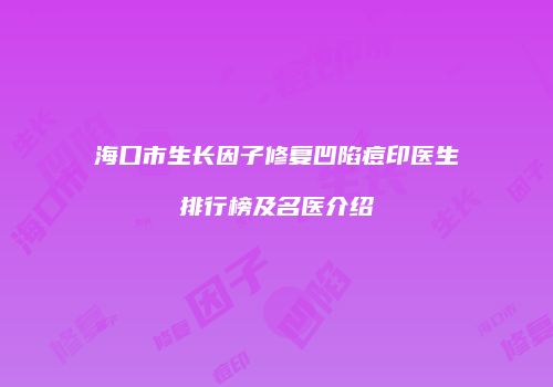 海口市生长因子修复凹陷痘印医生排行榜及名医介绍