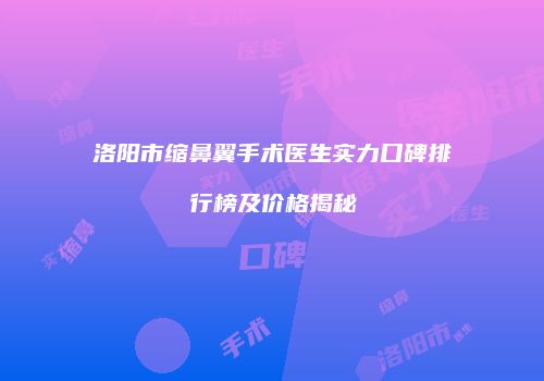 洛阳市缩鼻翼手术医生实力口碑排行榜及价格揭秘