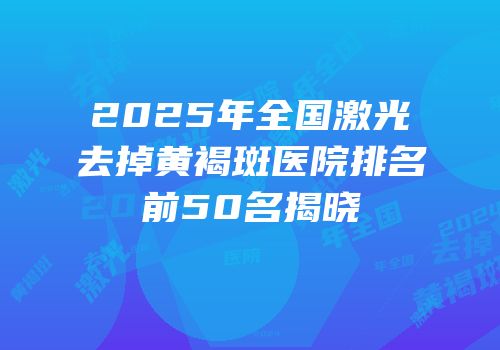 2025年全国激光去掉黄褐斑医院排名前50名揭晓